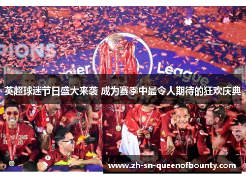 英超球迷节日盛大来袭 成为赛季中最令人期待的狂欢庆典 英超球迷节日盛大来袭 成为赛季中最令人期待的狂欢庆典