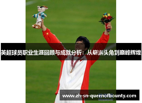 英超球员职业生涯回顾与成就分析:从崭露头角到巅峰辉煌 英超球员职业生涯回顾与成就分析:从崭露头角到巅峰辉煌