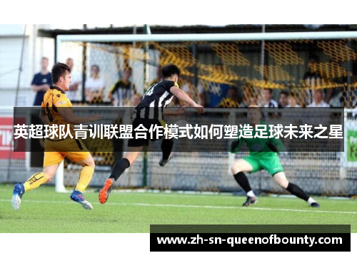 英超球队青训联盟合作模式如何塑造足球未来之星 英超球队青训联盟合作模式如何塑造足球未来之星