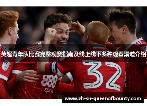 英超青年队比赛完整观赛指南及线上线下多种观看渠道介绍 英超青年队比赛完整观赛指南及线上线下多种观看渠道介绍