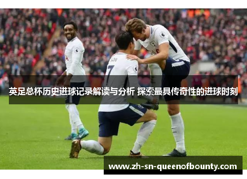英足总杯历史进球记录解读与分析 探索最具传奇性的进球时刻 英足总杯历史进球记录解读与分析 探索最具传奇性的进球时刻