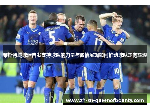 莱斯特城球迷自发支持球队的力量与激情展现如何推动球队走向辉煌
