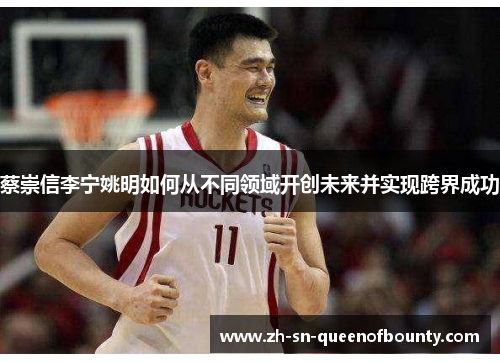 蔡崇信李宁姚明如何从不同领域开创未来并实现跨界成功