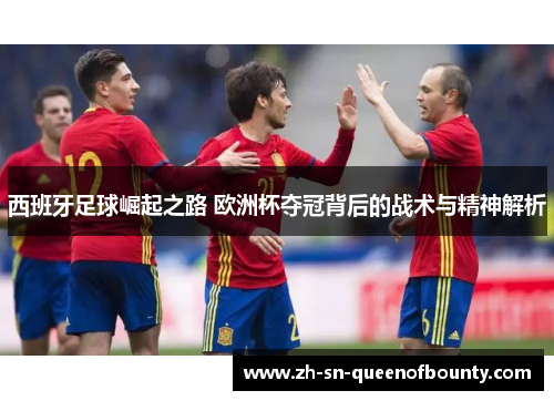 西班牙足球崛起之路 欧洲杯夺冠背后的战术与精神解析