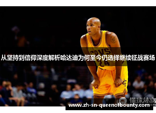 从坚持到信仰深度解析哈达迪为何至今仍选择继续征战赛场