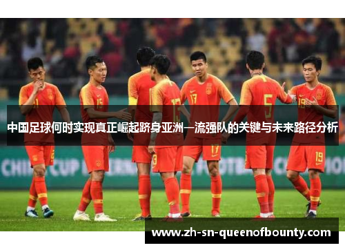 中国足球何时实现真正崛起跻身亚洲一流强队的关键与未来路径分析 中国足球何时实现真正崛起跻身亚洲一流强队的关键与未来路径分析