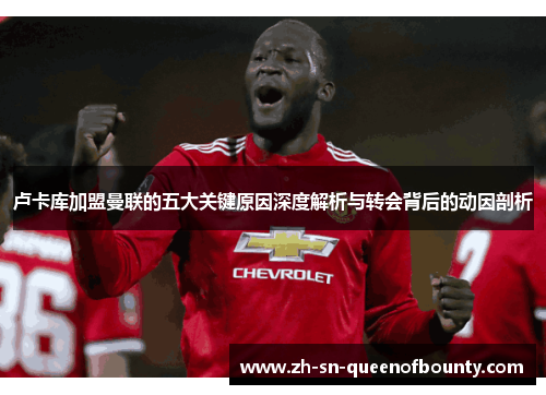 卢卡库加盟曼联的五大关键原因深度解析与转会背后的动因剖析