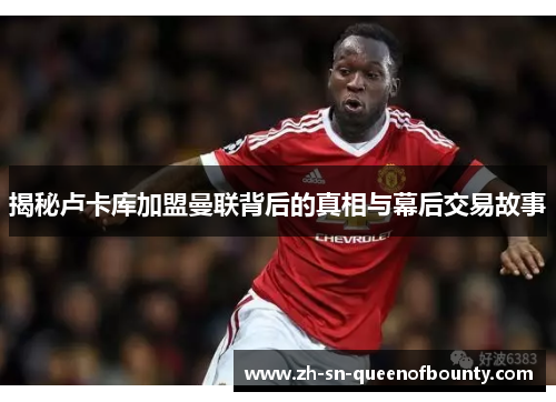 揭秘卢卡库加盟曼联背后的真相与幕后交易故事 揭秘卢卡库加盟曼联背后的真相与幕后交易故事