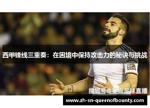 西甲锋线三重奏:在困境中保持攻击力的秘诀与挑战 西甲锋线三重奏:在困境中保持攻击力的秘诀与挑战