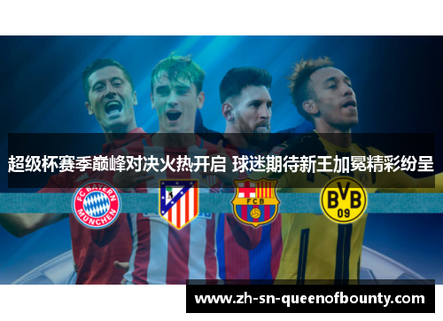 超级杯赛季巅峰对决火热开启 球迷期待新王加冕精彩纷呈