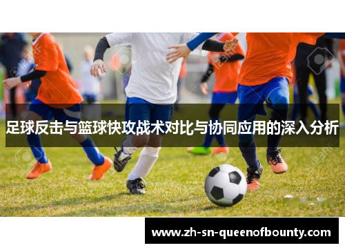 足球反击与篮球快攻战术对比与协同应用的深入分析