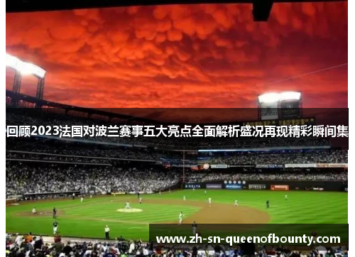 回顾2023法国对波兰赛事五大亮点全面解析盛况再现精彩瞬间集 回顾2023法国对波兰赛事五大亮点全面解析盛况再现精彩瞬间集
