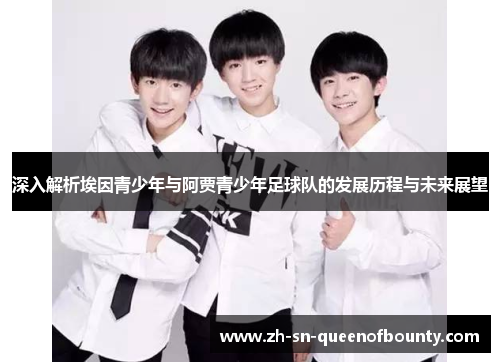 深入解析埃因青少年与阿贾青少年足球队的发展历程与未来展望 深入解析埃因青少年与阿贾青少年足球队的发展历程与未来展望