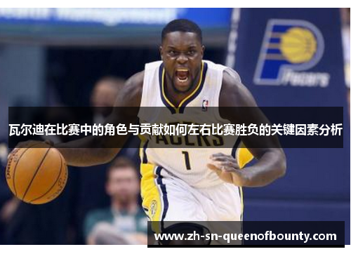 瓦尔迪在比赛中的角色与贡献如何左右比赛胜负的关键因素分析