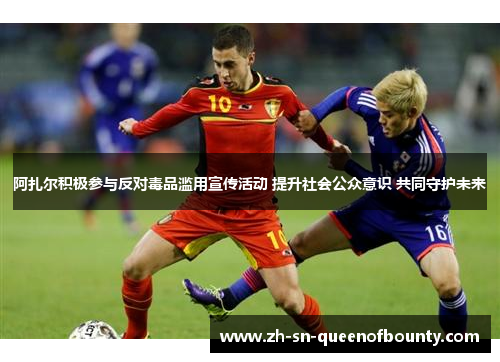 阿扎尔积极参与反对毒品滥用宣传活动 提升社会公众意识 共同守护未来 阿扎尔积极参与反对毒品滥用宣传活动 提升社会公众意识 共同守护未来