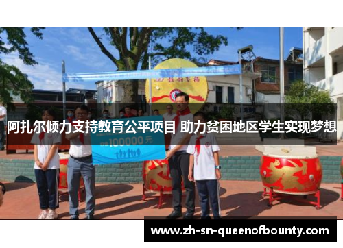 阿扎尔倾力支持教育公平项目 助力贫困地区学生实现梦想 阿扎尔倾力支持教育公平项目 助力贫困地区学生实现梦想