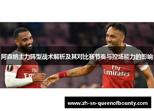 阿森纳主力阵型战术解析及其对比赛节奏与控场能力的影响