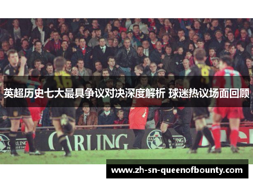 英超历史七大最具争议对决深度解析 球迷热议场面回顾