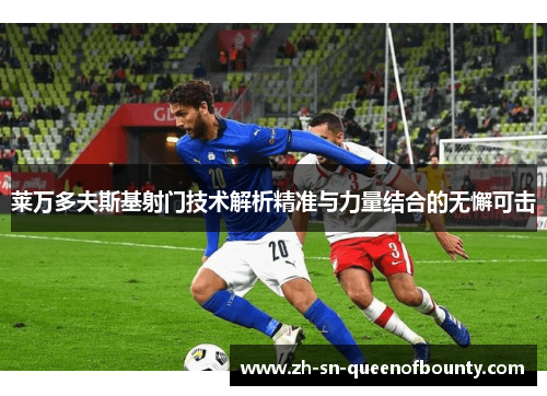 莱万多夫斯基射门技术解析精准与力量结合的无懈可击