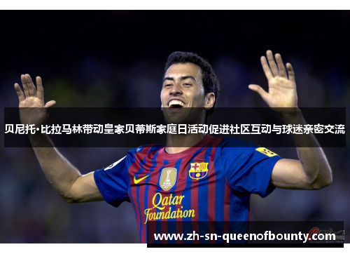 贝尼托·比拉马林带动皇家贝蒂斯家庭日活动促进社区互动与球迷亲密交流 贝尼托·比拉马林带动皇家贝蒂斯家庭日活动促进社区互动与球迷亲密交流