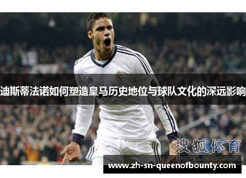 迪斯蒂法诺如何塑造皇马历史地位与球队文化的深远影响