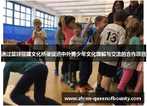 通过篮球搭建文化桥梁促进中外青少年文化理解与交流的合作项目