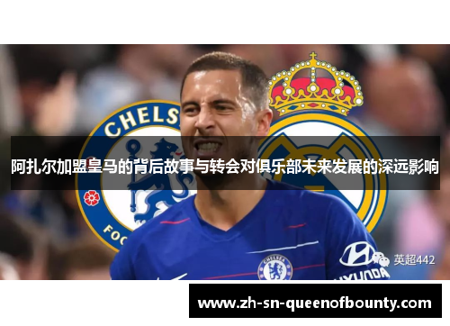 阿扎尔加盟皇马的背后故事与转会对俱乐部未来发展的深远影响