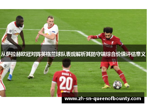 从萨拉赫欧冠对阵英格兰球队表现解析其防守端综合价值评估意义