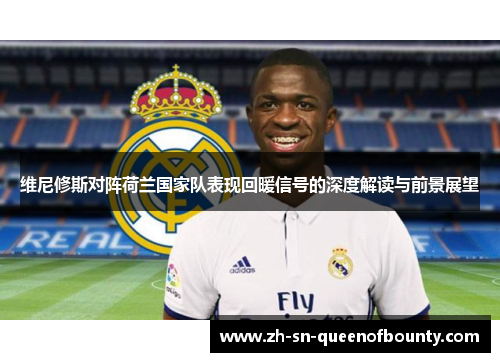 维尼修斯对阵荷兰国家队表现回暖信号的深度解读与前景展望 维尼修斯对阵荷兰国家队表现回暖信号的深度解读与前景展望