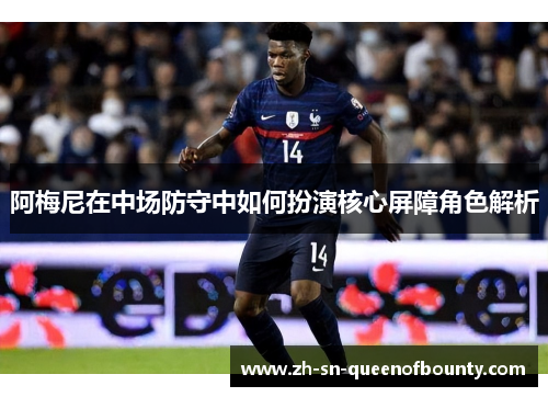 阿梅尼在中场防守中如何扮演核心屏障角色解析 阿梅尼在中场防守中如何扮演核心屏障角色解析