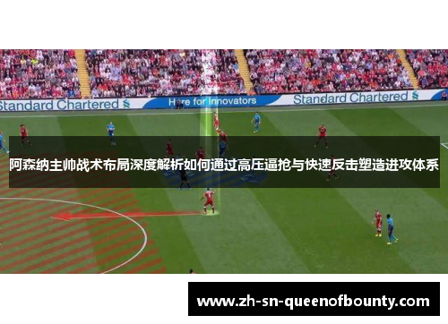 阿森纳主帅战术布局深度解析如何通过高压逼抢与快速反击塑造进攻体系