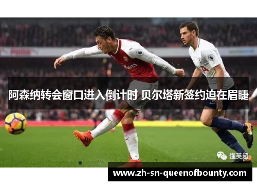阿森纳转会窗口进入倒计时 贝尔塔新签约迫在眉睫