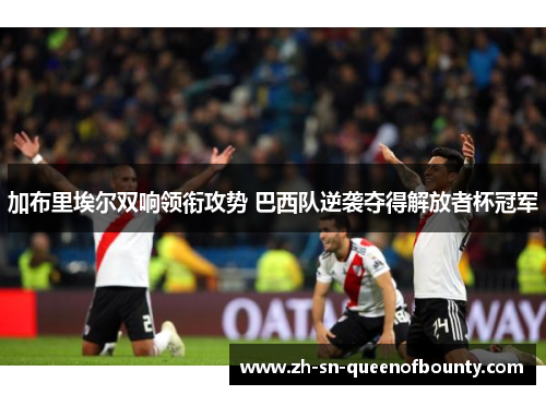 加布里埃尔双响领衔攻势 巴西队逆袭夺得解放者杯冠军 加布里埃尔双响领衔攻势 巴西队逆袭夺得解放者杯冠军