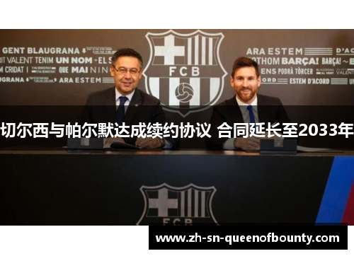 切尔西与帕尔默达成续约协议 合同延长至2033年 切尔西与帕尔默达成续约协议 合同延长至2033年