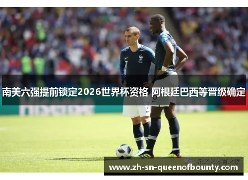 南美六强提前锁定2026世界杯资格 阿根廷巴西等晋级确定