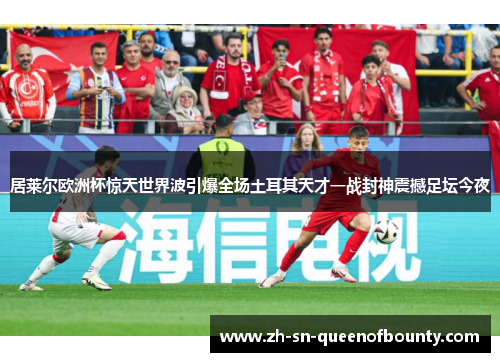 居莱尔欧洲杯惊天世界波引爆全场土耳其天才一战封神震撼足坛今夜