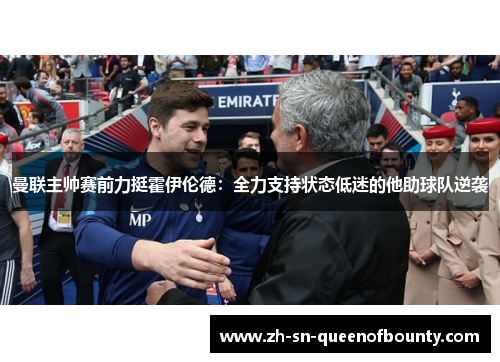 曼联主帅赛前力挺霍伊伦德:全力支持状态低迷的他助球队逆袭 曼联主帅赛前力挺霍伊伦德:全力支持状态低迷的他助球队逆袭