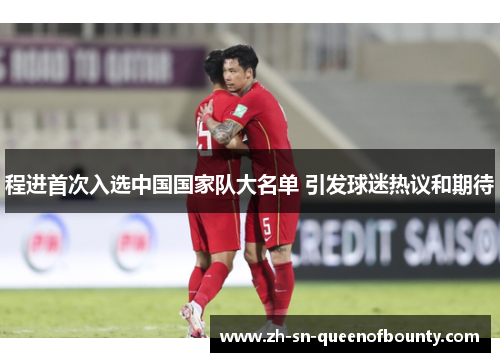 程进首次入选中国国家队大名单 引发球迷热议和期待