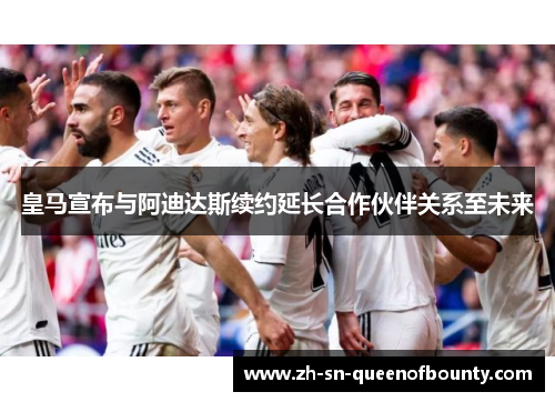 皇马宣布与阿迪达斯续约延长合作伙伴关系至未来 皇马宣布与阿迪达斯续约延长合作伙伴关系至未来
