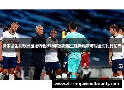 贝尔温告别欧洲足坛转会沙特联赛掀起生涯新篇章与淘金时代讨论热