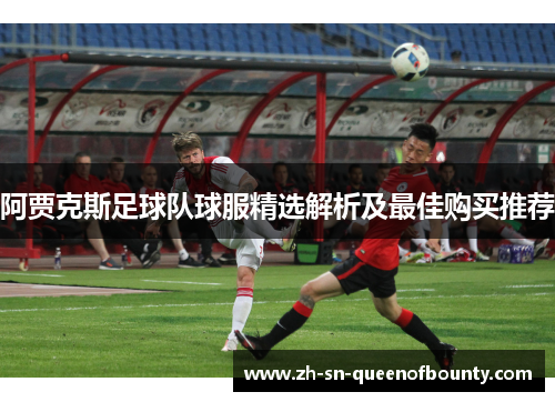 阿贾克斯足球队球服精选解析及最佳购买推荐