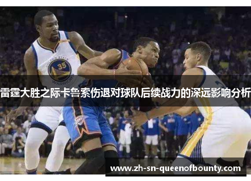 雷霆大胜之际卡鲁索伤退对球队后续战力的深远影响分析