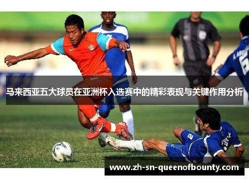 马来西亚五大球员在亚洲杯入选赛中的精彩表现与关键作用分析