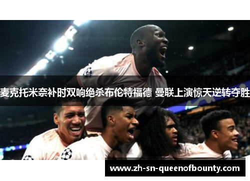 麦克托米奈补时双响绝杀布伦特福德 曼联上演惊天逆转夺胜