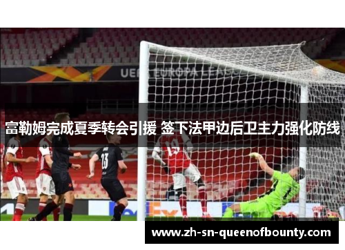 富勒姆完成夏季转会引援 签下法甲边后卫主力强化防线
