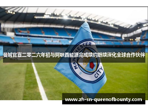 曼城官宣二零二六年初与阿联酋能源完成续约继续深化全球合作伙伴