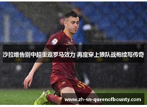 沙拉维告别中超重返罗马效力 再度穿上狼队战袍续写传奇 沙拉维告别中超重返罗马效力 再度穿上狼队战袍续写传奇