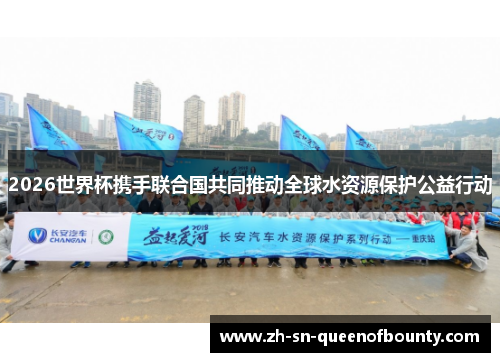 2026世界杯携手联合国共同推动全球水资源保护公益行动