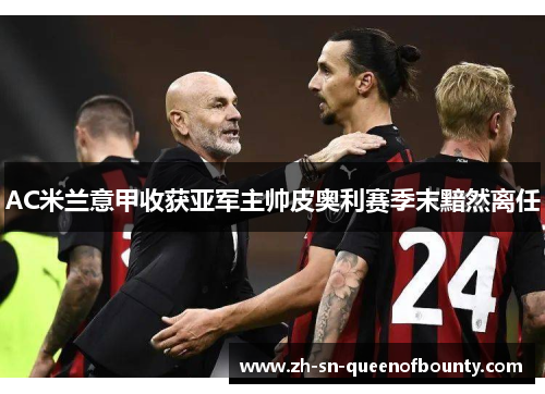AC米兰意甲收获亚军主帅皮奥利赛季末黯然离任