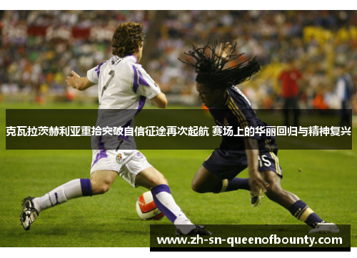克瓦拉茨赫利亚重拾突破自信征途再次起航 赛场上的华丽回归与精神复兴